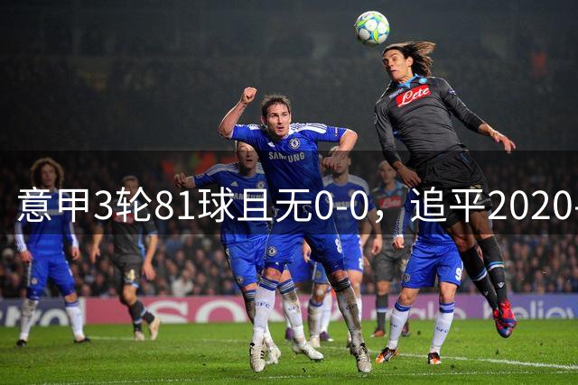 意甲3轮81球且无0-0，追平2020-21赛季纪录